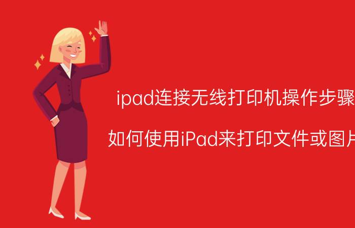 ipad连接无线打印机操作步骤 如何使用iPad来打印文件或图片？